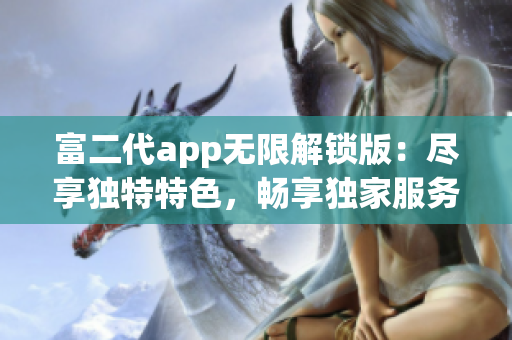 富二代app无限解锁版：尽享独特特色，畅享独家服务