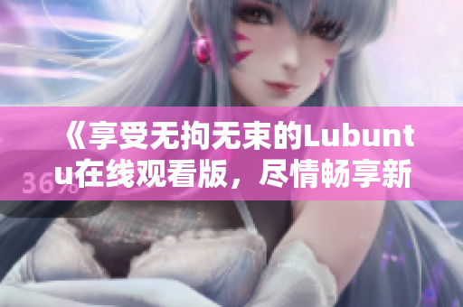 《享受无拘无束的Lubuntu在线观看版，尽情畅享新体验》