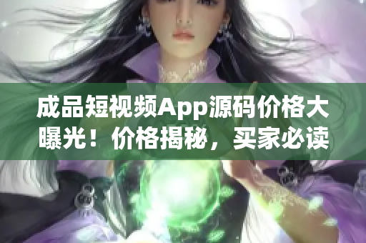 成品短视频App源码价格大曝光！价格揭秘，买家必读！