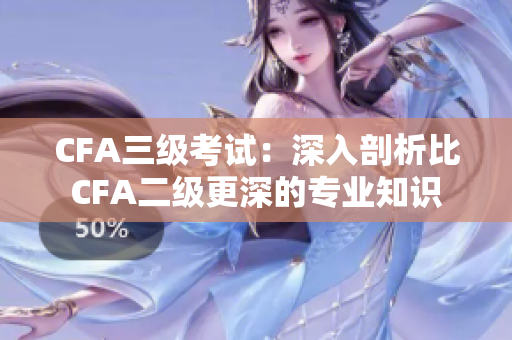 CFA三级考试：深入剖析比CFA二级更深的专业知识