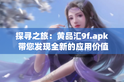 探寻之旅：黄品汇9f.apk 带您发现全新的应用价值