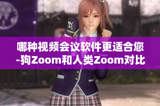 哪种视频会议软件更适合您-狗Zoom和人类Zoom对比