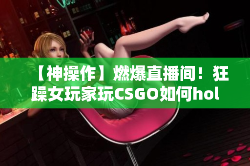 【神操作】燃爆直播间！狂躁女玩家玩CSGO如何hold住全场？快来看她的技术与魅力！