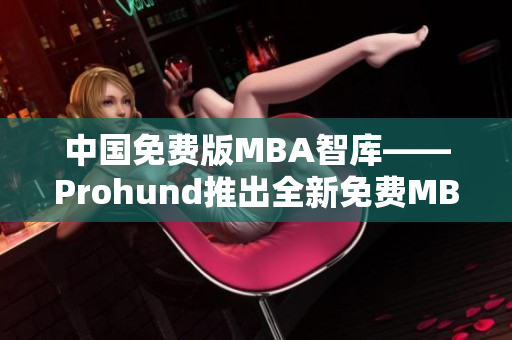 中国免费版MBA智库——Prohund推出全新免费MBA资源库