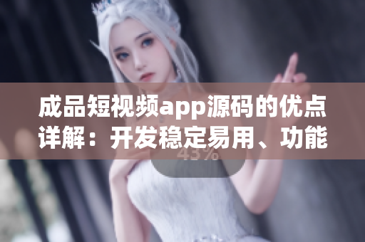 成品短视频app源码的优点详解：开发稳定易用、功能丰富体验优秀