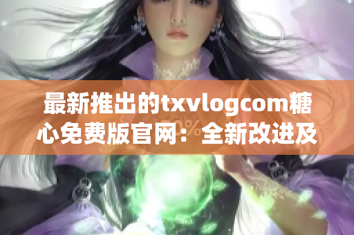 最新推出的txvlogcom糖心免费版官网：全新改进及兴奋新功能