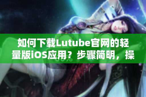 如何下载Lutube官网的轻量版iOS应用？步骤简明，操作方便，快速方便地获取视频资源。