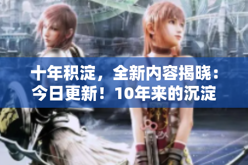 十年积淀，全新内容揭晓：今日更新！10年来的沉淀与新内容