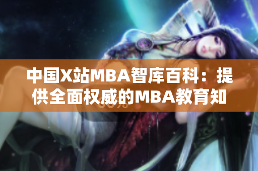 中国X站MBA智库百科：提供全面权威的MBA教育知识平台