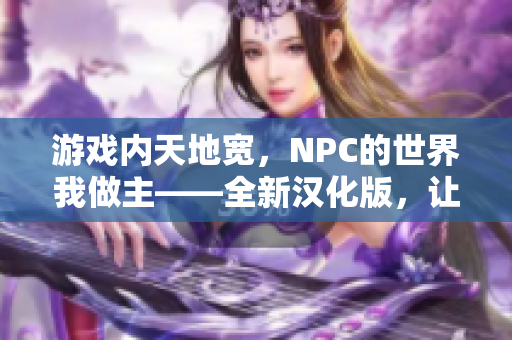 游戏内天地宽，NPC的世界我做主——全新汉化版，让你畅游在虚拟世界的无限可能。