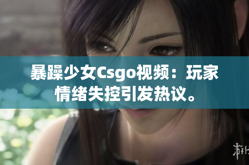 暴躁少女Csgo视频：玩家情绪失控引发热议。