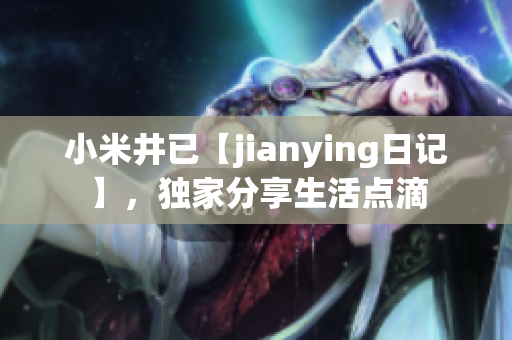 小米井已【jianying日记】，独家分享生活点滴