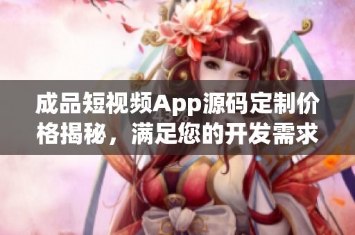 成品短视频App源码定制价格揭秘，满足您的开发需求