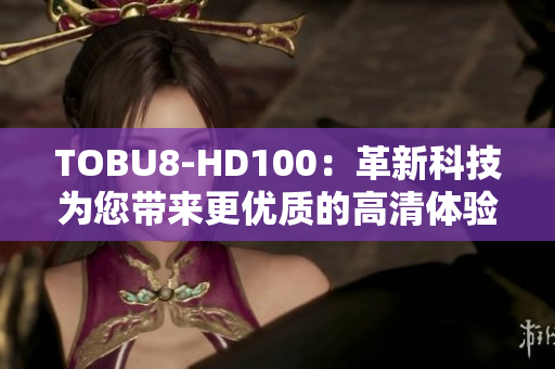 TOBU8-HD100：革新科技为您带来更优质的高清体验