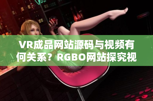 VR成品网站源码与视频有何关系？RGBO网站探究视频功能