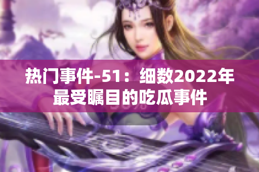 热门事件-51：细数2022年最受瞩目的吃瓜事件