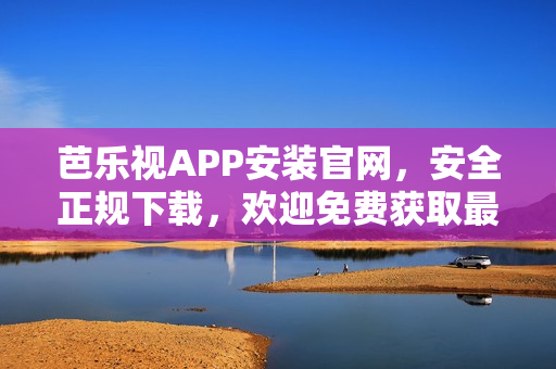 芭乐视APP安装官网，安全正规下载，欢迎免费获取最新版本