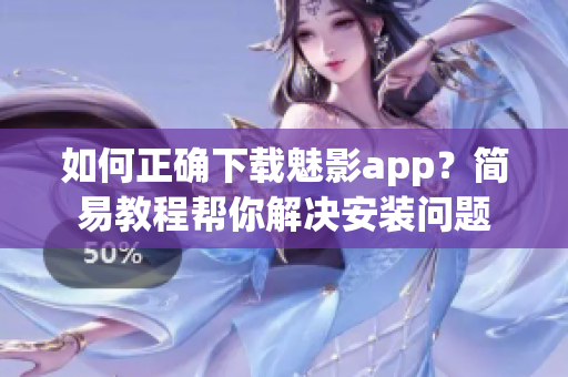 如何正确下载魅影app？简易教程帮你解决安装问题