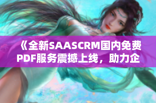 《全新SAASCRM国内免费PDF服务震撼上线，助力企业高效管理客户关系》