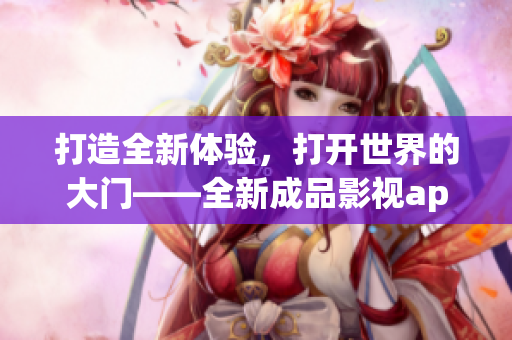 打造全新体验，打开世界的大门——全新成品影视app开发计划