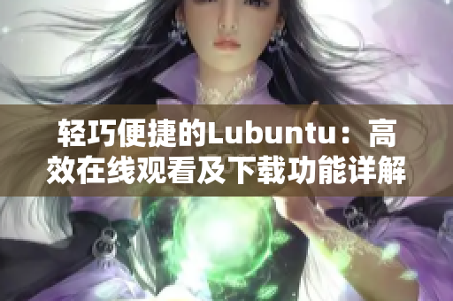 轻巧便捷的Lubuntu：高效在线观看及下载功能详解