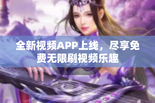 全新视频APP上线，尽享免费无限刷视频乐趣