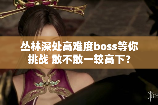 丛林深处高难度boss等你挑战 敢不敢一较高下？