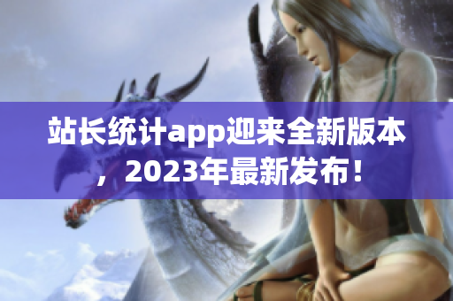 站长统计app迎来全新版本，2023年最新发布！