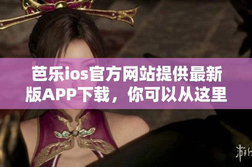 芭乐ios官方网站提供最新版APP下载，你可以从这里开始享受更好的使用体验