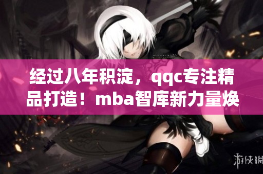 经过八年积淀，qqc专注精品打造！mba智库新力量焕发全新活力