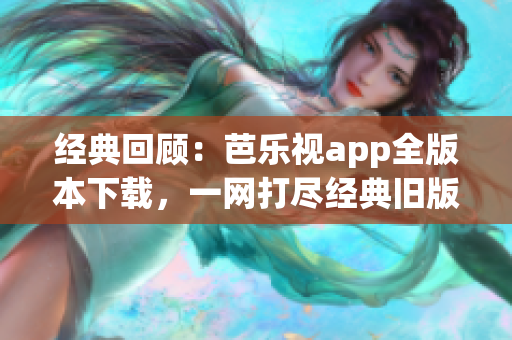 经典回顾：芭乐视app全版本下载，一网打尽经典旧版收藏。