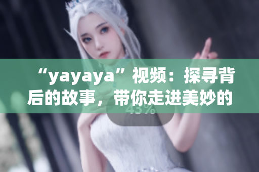 “yayaya”视频：探寻背后的故事，带你走进美妙的视听世界