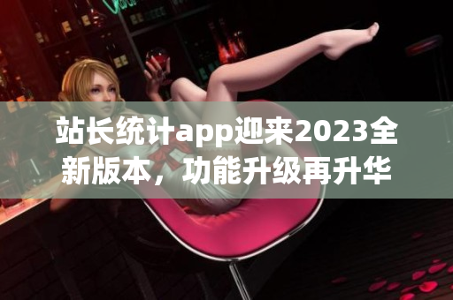 站长统计app迎来2023全新版本，功能升级再升华