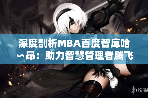 深度剖析MBA百度智库哈∽昂：助力智慧管理者腾飞