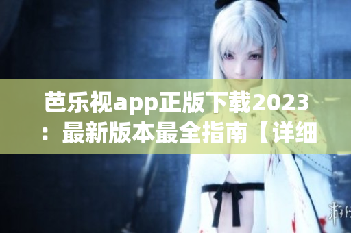 芭乐视app正版下载2023：最新版本最全指南【详细步骤+安装技巧】