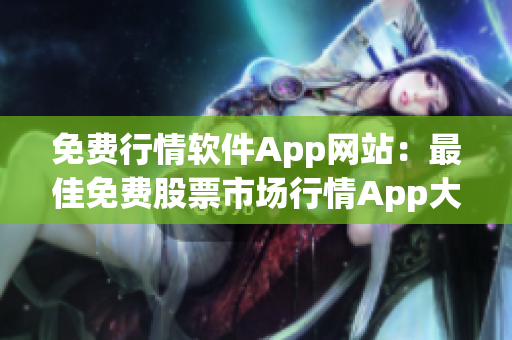 免费行情软件App网站：最佳免费股票市场行情App大全-股票分析交易工具免费下载