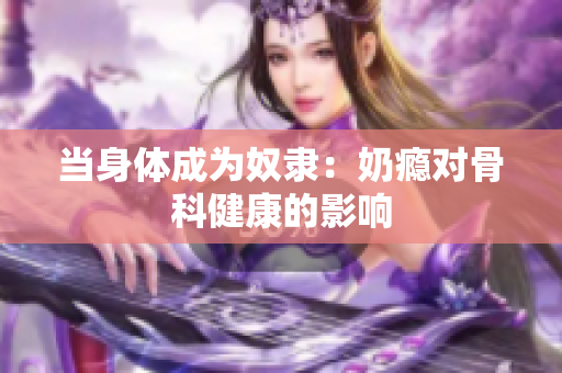 当身体成为奴隶：奶瘾对骨科健康的影响