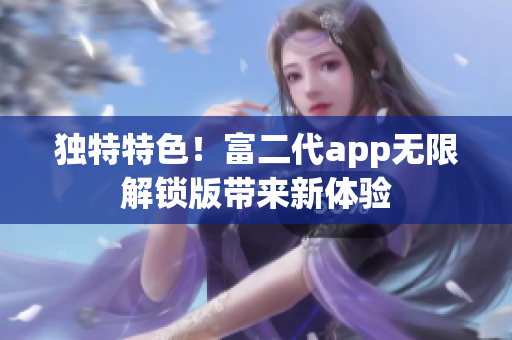 独特特色！富二代app无限解锁版带来新体验