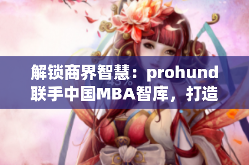 解锁商界智慧：prohund联手中国MBA智库，打造免费版MBA课程