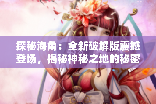 探秘海角：全新破解版震撼登场，揭秘神秘之地的秘密与传奇