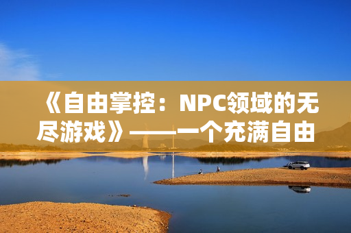 《自由掌控：NPC领域的无尽游戏》——一个充满自由与无限可能的汉化冒险