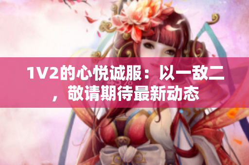 1V2的心悦诚服：以一敌二，敬请期待最新动态