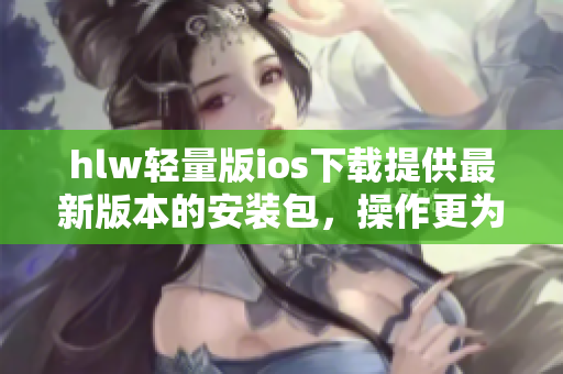 hlw轻量版ios下载提供最新版本的安装包，操作更为轻松快捷