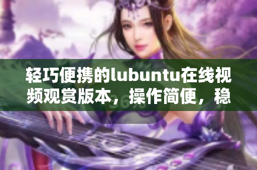 轻巧便携的lubuntu在线视频观赏版本，操作简便，稳定高效