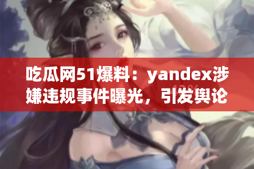 吃瓜网51爆料：yandex涉嫌违规事件曝光，引发舆论热议