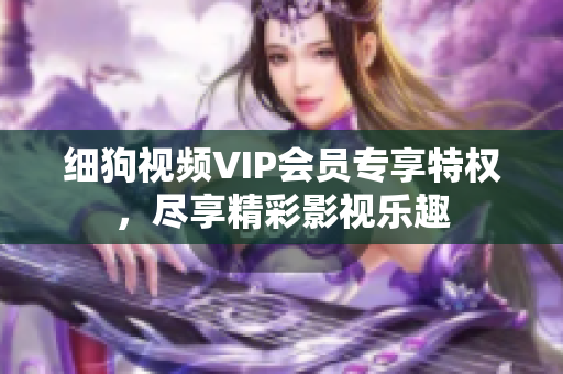 细狗视频VIP会员专享特权，尽享精彩影视乐趣