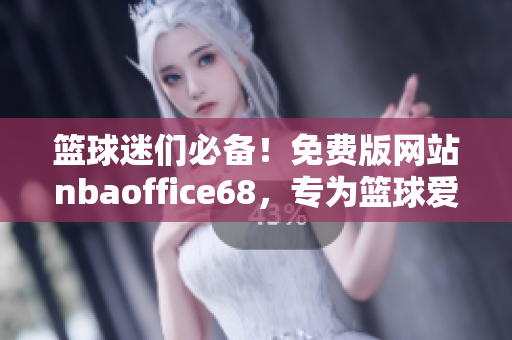 篮球迷们必备！免费版网站nbaoffice68，专为篮球爱好者打造