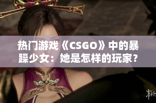 热门游戏《CSGO》中的暴躁少女：她是怎样的玩家？