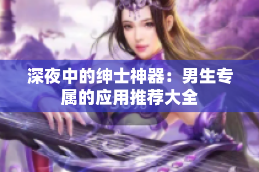 深夜中的绅士神器：男生专属的应用推荐大全