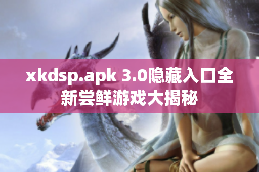 xkdsp.apk 3.0隐藏入口全新尝鲜游戏大揭秘